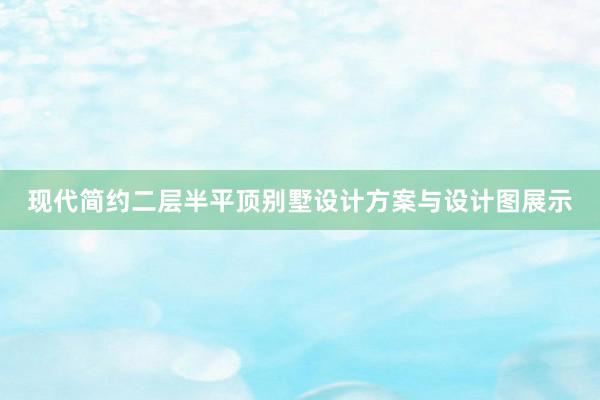 现代简约二层半平顶别墅设计方案与设计图展示