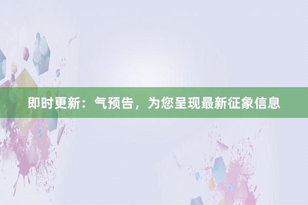 即时更新：气预告，为您呈现最新征象信息