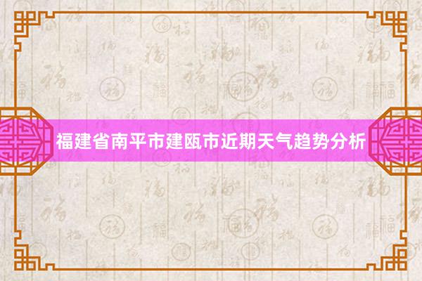 福建省南平市建瓯市近期天气趋势分析