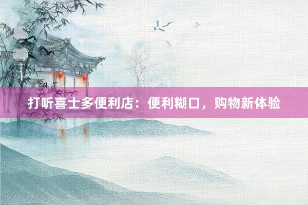 打听喜士多便利店：便利糊口，购物新体验