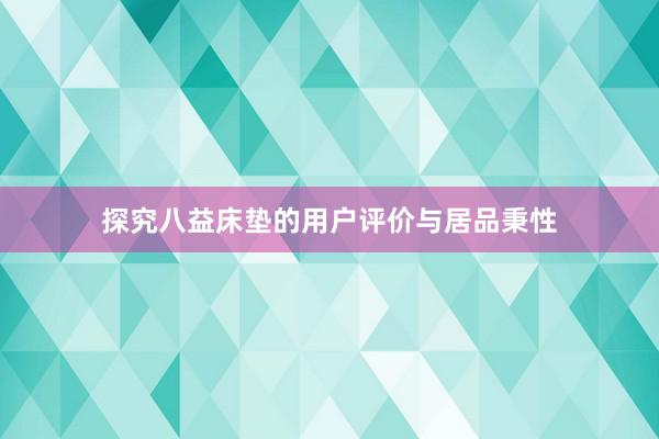 探究八益床垫的用户评价与居品秉性