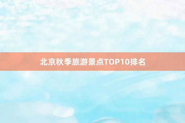 北京秋季旅游景点TOP10排名